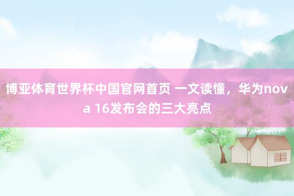 博亚体育世界杯中国官网首页 一文读懂，华为nova 16发布会的三大亮点