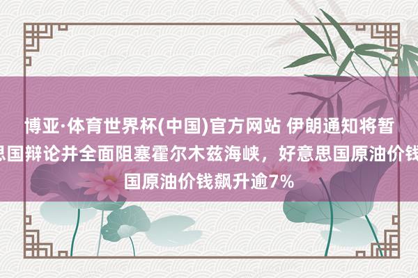 博亚·体育世界杯(中国)官方网站 伊朗通知将暂停与好意思国辩论并全面阻塞霍尔木兹海峡，好意思国原油价钱飙升逾7%