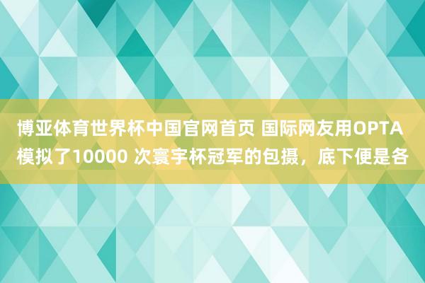 博亚体育世界杯中国官网首页 国际网友用OPTA 模拟了10000 次寰宇杯冠军的包摄，底下便是各