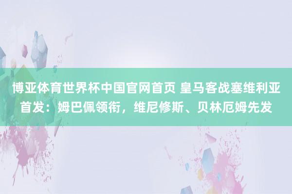 博亚体育世界杯中国官网首页 皇马客战塞维利亚首发：姆巴佩领衔，维尼修斯、贝林厄姆先发