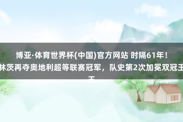 博亚·体育世界杯(中国)官方网站 时隔61年！林茨再夺奥地利超等联赛冠军，队史第2次加冕双冠王