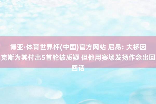 博亚·体育世界杯(中国)官方网站 尼昂: 大桥因尼克斯为其付出5首轮被质疑 但他用赛场发扬作念出回话