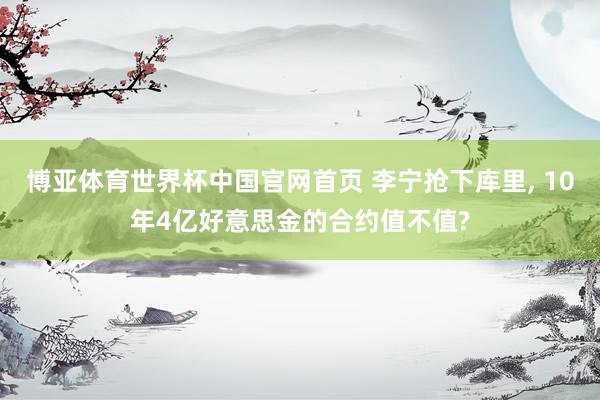博亚体育世界杯中国官网首页 李宁抢下库里, 10年4亿好意思金的合约值不值?