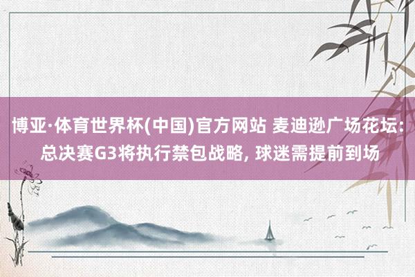 博亚·体育世界杯(中国)官方网站 麦迪逊广场花坛: 总决赛G3将执行禁包战略, 球迷需提前到场
