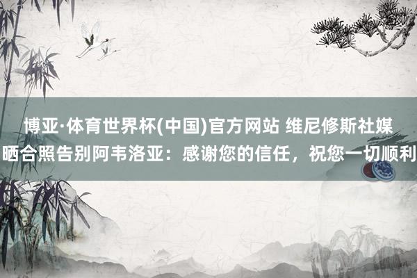 博亚·体育世界杯(中国)官方网站 维尼修斯社媒晒合照告别阿韦洛亚：感谢您的信任，祝您一切顺利