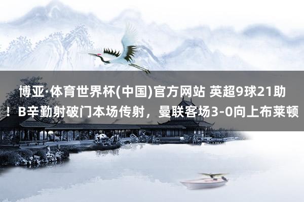 博亚·体育世界杯(中国)官方网站 英超9球21助！B辛勤射破门本场传射，曼联客场3-0向上布莱顿