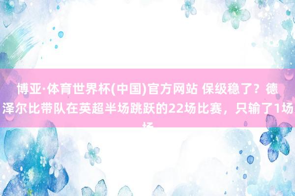 博亚·体育世界杯(中国)官方网站 保级稳了？德泽尔比带队在英超半场跳跃的22场比赛，只输了1场