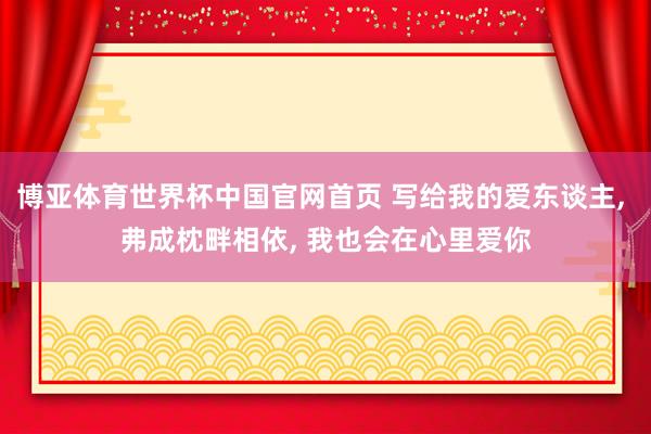 博亚体育世界杯中国官网首页 写给我的爱东谈主, 弗成枕畔相依, 我也会在心里爱你