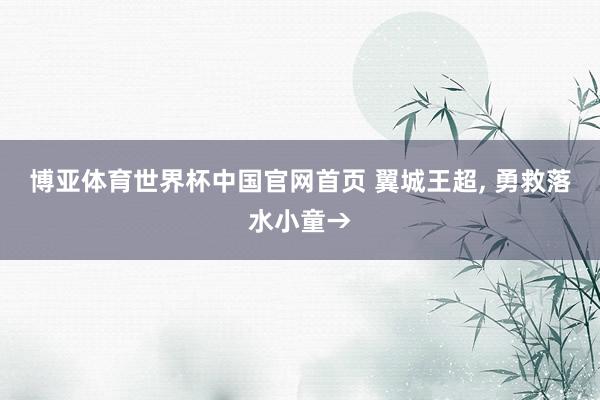 博亚体育世界杯中国官网首页 翼城王超, 勇救落水小童→