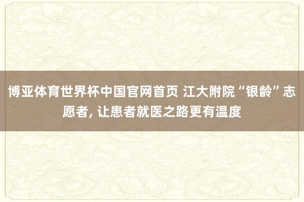 博亚体育世界杯中国官网首页 江大附院“银龄”志愿者, 让患者就医之路更有温度