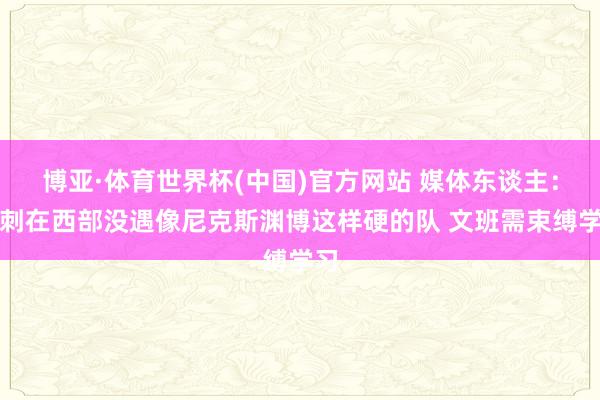 博亚·体育世界杯(中国)官方网站 媒体东谈主：马刺在西部没遇像尼克斯渊博这样硬的队 文班需束缚学习