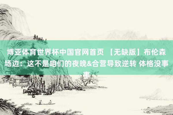博亚体育世界杯中国官网首页 【无缺版】布伦森场边：这不是咱们的夜晚&合营导致逆转 体格没事