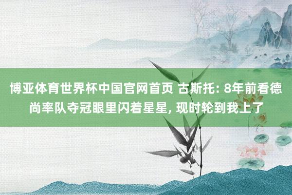 博亚体育世界杯中国官网首页 古斯托: 8年前看德尚率队夺冠眼里闪着星星, 现时轮到我上了
