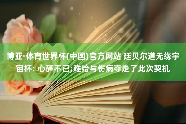 博亚·体育世界杯(中国)官方网站 廷贝尔道无缘宇宙杯: 心碎不已;难给与伤病夺走了此次契机
