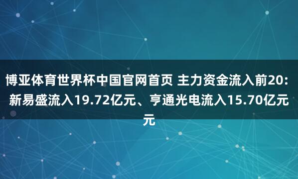 博亚体育世界杯中国官网首页 主力资金流入前20: 新易盛流入19.72亿元、亨通光电流入15.70亿元
