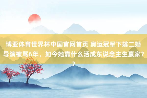博亚体育世界杯中国官网首页 奥运冠军下嫁二婚导演被骂6年，如今她靠什么活成东说念主生赢家？