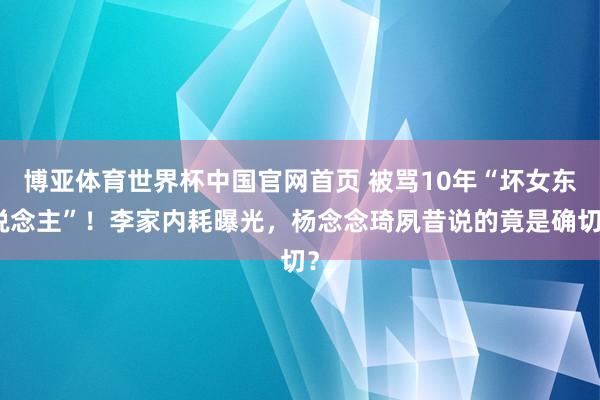 博亚体育世界杯中国官网首页 被骂10年“坏女东说念主”！李家内耗曝光，杨念念琦夙昔说的竟是确切？