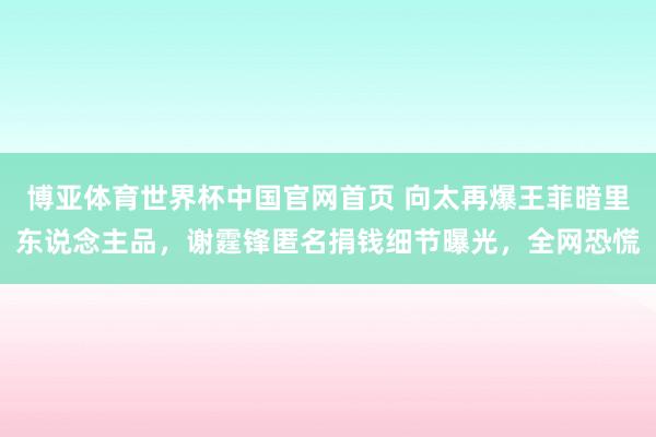 博亚体育世界杯中国官网首页 向太再爆王菲暗里东说念主品,谢霆锋匿名捐钱细节曝光,全网恐慌