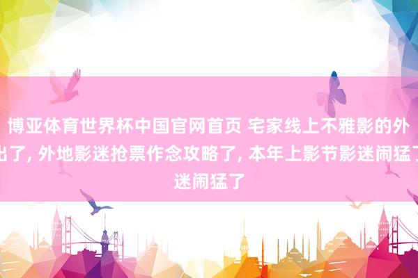 博亚体育世界杯中国官网首页 宅家线上不雅影的外出了, 外地影迷抢票作念攻略了, 本年上影节影迷闹猛了