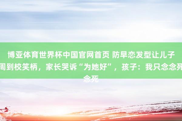 博亚体育世界杯中国官网首页 防早恋发型让儿子周到校笑柄，家长哭诉“为她好”，孩子：我只念念死