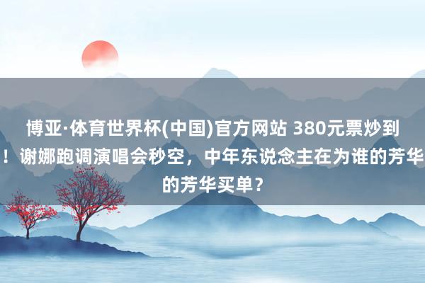 博亚·体育世界杯(中国)官方网站 380元票炒到5000！谢娜跑调演唱会秒空，中年东说念主在为谁的芳华买单？