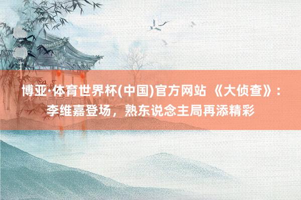 博亚·体育世界杯(中国)官方网站 《大侦查》：李维嘉登场，熟东说念主局再添精彩