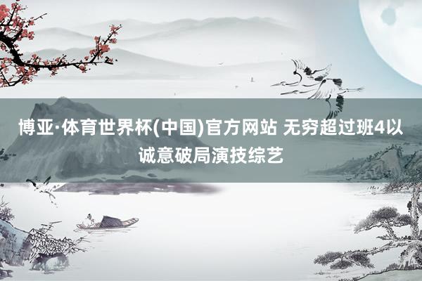 博亚·体育世界杯(中国)官方网站 无穷超过班4以诚意破局演技综艺