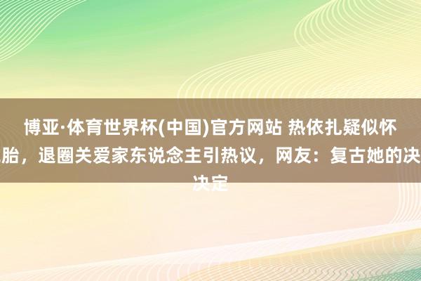 博亚·体育世界杯(中国)官方网站 热依扎疑似怀二胎，退圈关爱家东说念主引热议，网友：复古她的决定