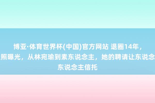 博亚·体育世界杯(中国)官方网站 退圈14年，赵霁近照曝光，从林宛瑜到素东说念主，她的聘请让东说念主信托