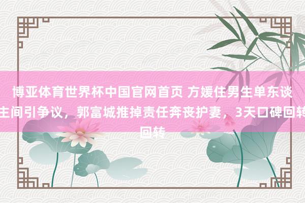 博亚体育世界杯中国官网首页 方媛住男生单东谈主间引争议，郭富城推掉责任奔丧护妻，3天口碑回转