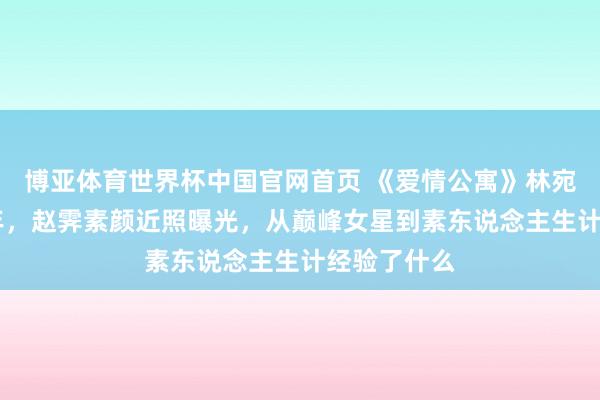 博亚体育世界杯中国官网首页 《爱情公寓》林宛瑜退圈14年，赵霁素颜近照曝光，从巅峰女星到素东说念主生计经验了什么