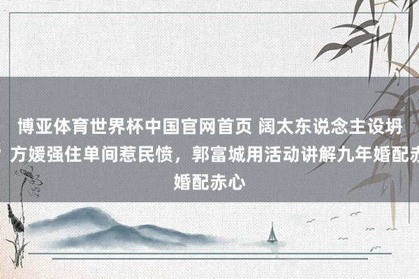 博亚体育世界杯中国官网首页 阔太东说念主设坍弛？方媛强住单间惹民愤，郭富城用活动讲解九年婚配赤心
