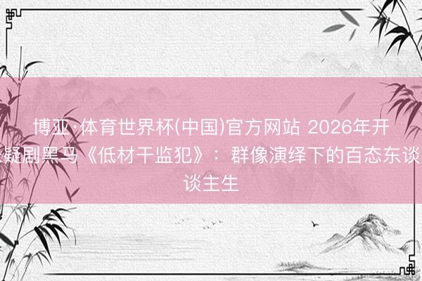 博亚·体育世界杯(中国)官方网站 2026年开年悬疑剧黑马《低材干监犯》：群像演绎下的百态东谈主生