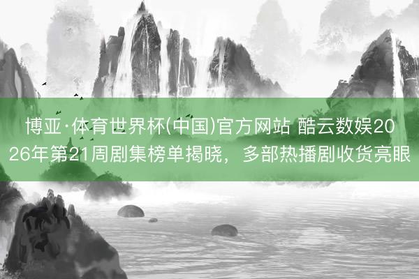 博亚·体育世界杯(中国)官方网站 酷云数娱2026年第21周剧集榜单揭晓，多部热播剧收货亮眼