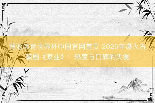 博亚体育世界杯中国官网首页 2026年爆火古装剧《家业》：热度与口碑的失衡