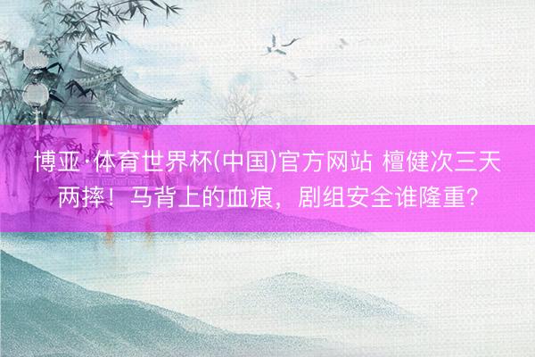 博亚·体育世界杯(中国)官方网站 檀健次三天两摔！马背上的血痕，剧组安全谁隆重？