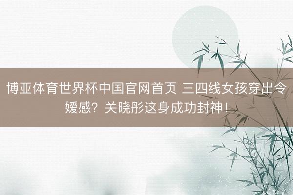博亚体育世界杯中国官网首页 三四线女孩穿出令嫒感？关晓彤这身成功封神！