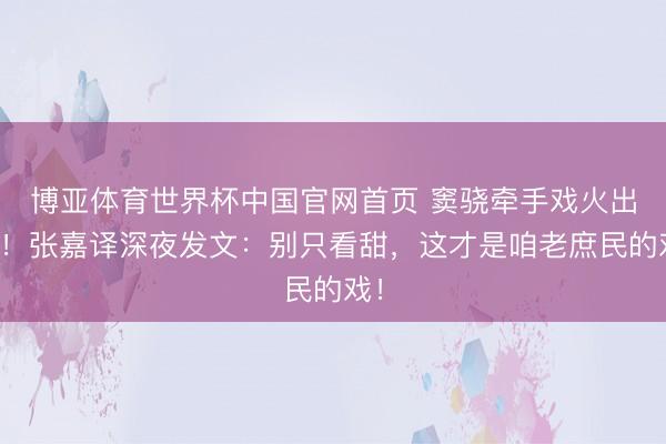 博亚体育世界杯中国官网首页 窦骁牵手戏火出圈！张嘉译深夜发文：别只看甜，这才是咱老庶民的戏！