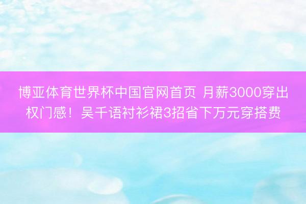 博亚体育世界杯中国官网首页 月薪3000穿出权门感!吴千语衬衫裙3招省下万元穿搭费