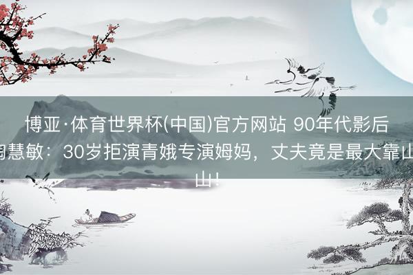 博亚·体育世界杯(中国)官方网站 90年代影后陶慧敏：30岁拒演青娥专演姆妈，丈夫竟是最大靠山！