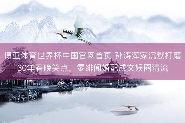 博亚体育世界杯中国官网首页 孙涛浑家沉默打磨30年春晚笑点,零绯闻婚配成文娱圈清流