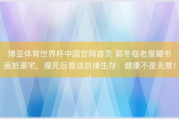 博亚体育世界杯中国官网首页 郭冬临老屋藏书画抵豪宅，瘦死后首谈自律生存：健康不是无意！