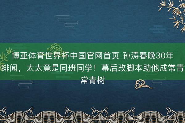 博亚体育世界杯中国官网首页 孙涛春晚30年零绯闻，太太竟是同班同学！幕后改脚本助他成常青树