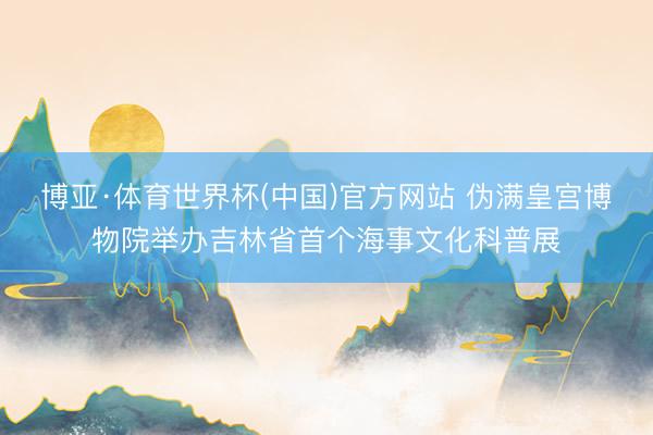 博亚·体育世界杯(中国)官方网站 伪满皇宫博物院举办吉林省首个海事文化科普展
