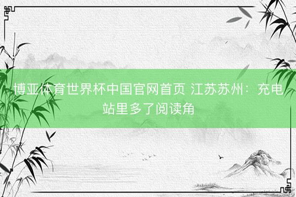 博亚体育世界杯中国官网首页 江苏苏州：充电站里多了阅读角