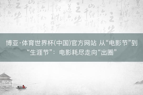 博亚·体育世界杯(中国)官方网站 从“电影节”到“生涯节”：电影耗尽走向“出圈”