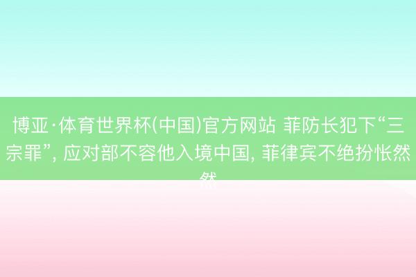 博亚·体育世界杯(中国)官方网站 菲防长犯下“三宗罪”, 应对部不容他入境中国, 菲律宾不绝扮怅然