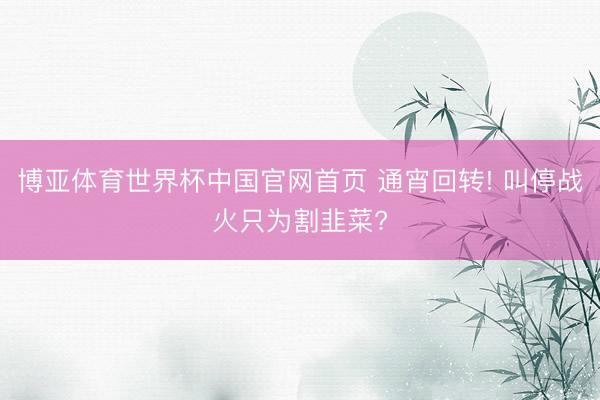 博亚体育世界杯中国官网首页 通宵回转! 叫停战火只为割韭菜?
