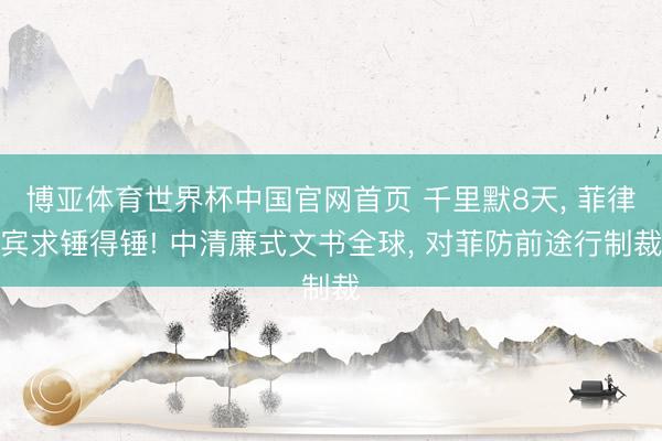 博亚体育世界杯中国官网首页 千里默8天, 菲律宾求锤得锤! 中清廉式文书全球, 对菲防前途行制裁