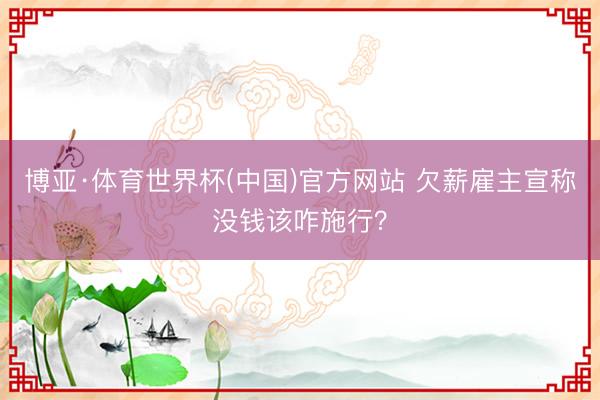 博亚·体育世界杯(中国)官方网站 欠薪雇主宣称没钱该咋施行？